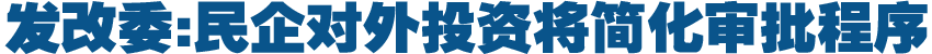 發改委:民企對外投資將簡化審批程序
